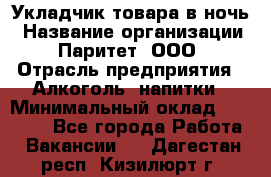 Укладчик товара в ночь › Название организации ­ Паритет, ООО › Отрасль предприятия ­ Алкоголь, напитки › Минимальный оклад ­ 26 000 - Все города Работа » Вакансии   . Дагестан респ.,Кизилюрт г.